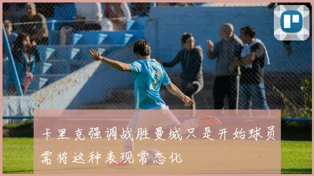 卡里克强调战胜曼城只是开始球员需将这种表现常态化