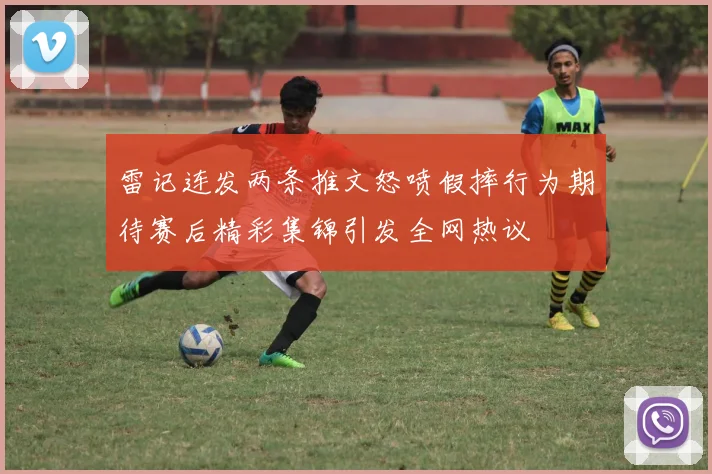 雷记连发两条推文怒喷假摔行为期待赛后精彩集锦引发全网热议