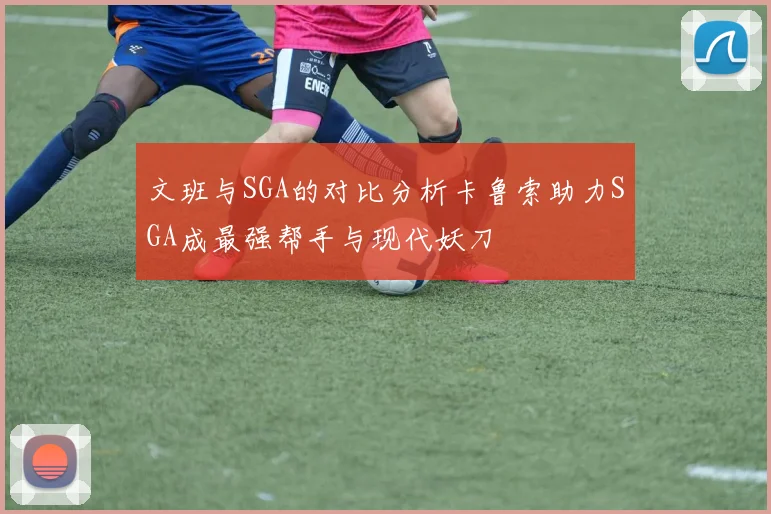 文班与SGA的对比分析卡鲁索助力SGA成最强帮手与现代妖刀