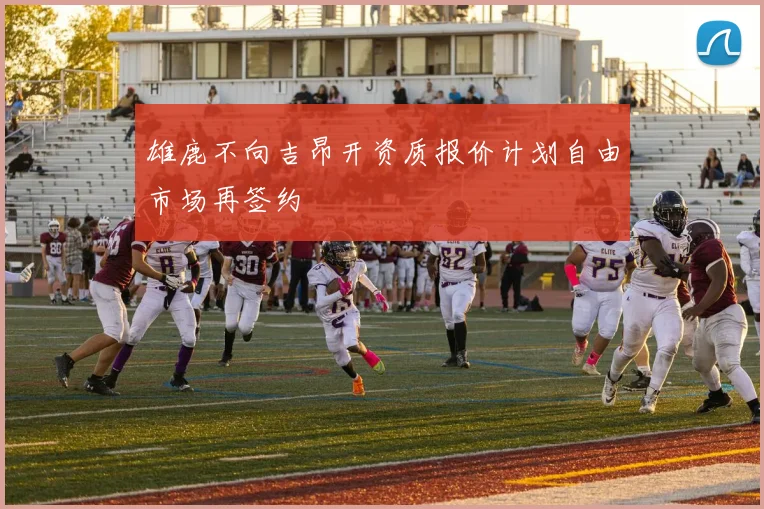 雄鹿不向吉昂开资质报价计划自由市场再签约