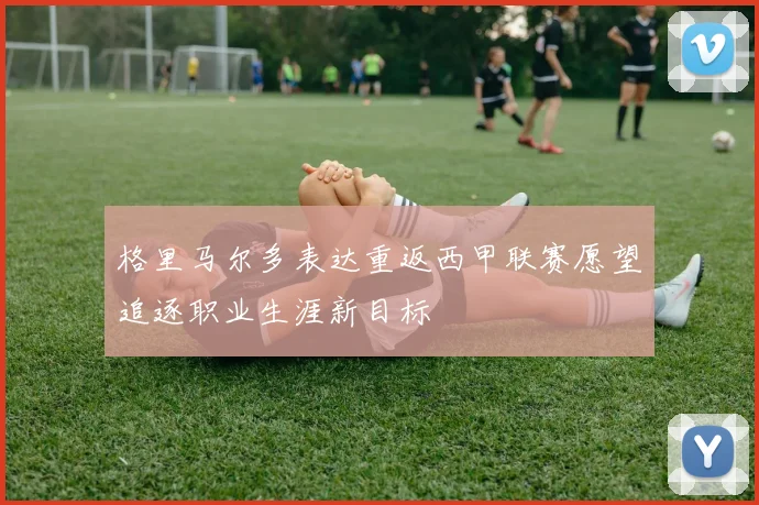格里马尔多表达重返西甲联赛愿望追逐职业生涯新目标