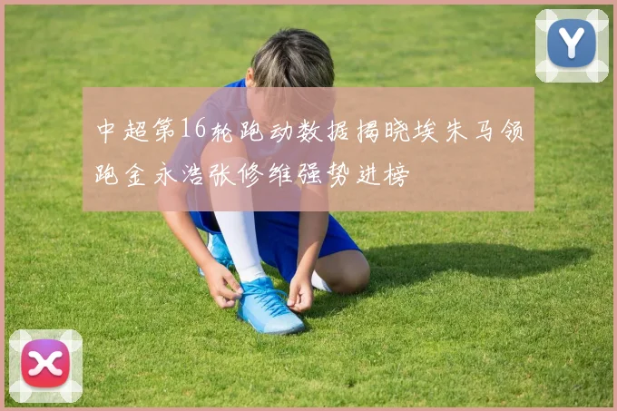 中超第16轮跑动数据揭晓埃朱马领跑金永浩张修维强势进榜