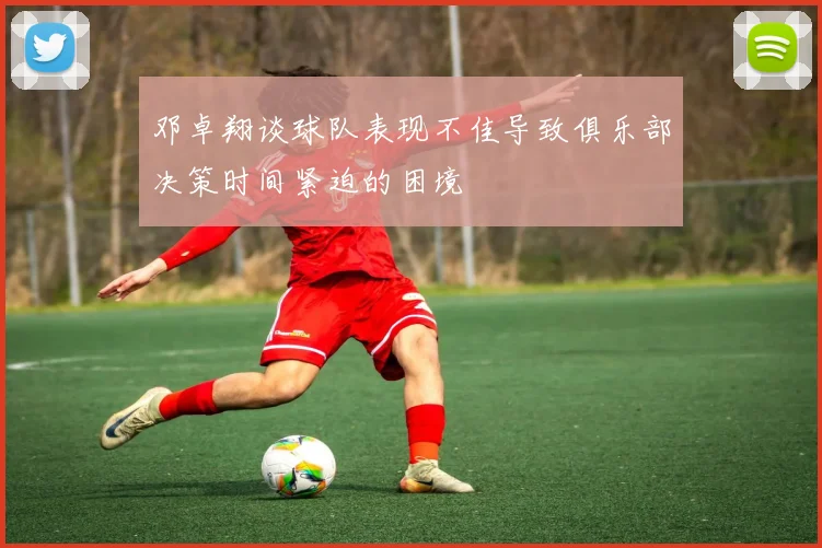 邓卓翔谈球队表现不佳导致俱乐部决策时间紧迫的困境