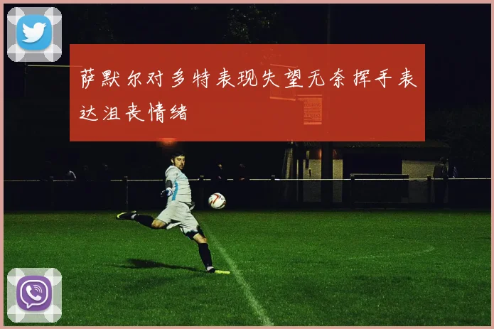萨默尔对多特表现失望无奈挥手表达沮丧情绪