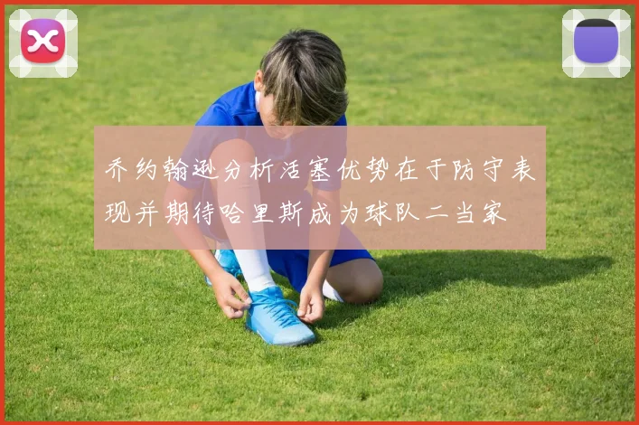 乔约翰逊分析活塞优势在于防守表现并期待哈里斯成为球队二当家
