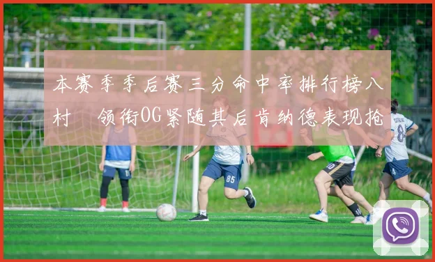本赛季季后赛三分命中率排行榜八村塁领衔OG紧随其后肯纳德表现抢眼