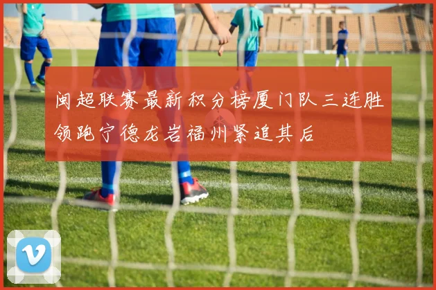 闽超联赛最新积分榜厦门队三连胜领跑宁德龙岩福州紧追其后