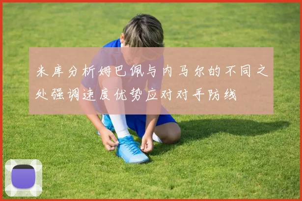 米库分析姆巴佩与内马尔的不同之处强调速度优势应对对手防线