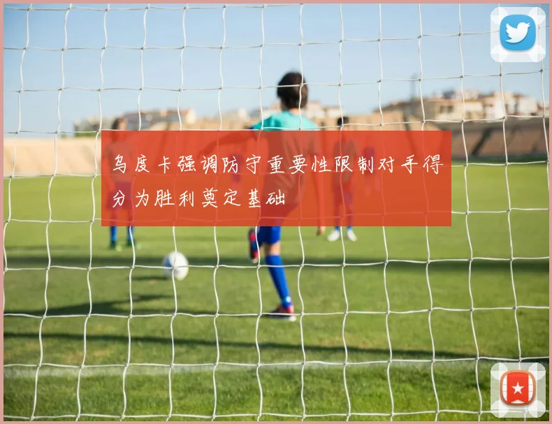 乌度卡强调防守重要性限制对手得分为胜利奠定基础