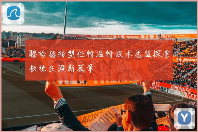 滕哈赫转型任特温特技术总监探索教练生涯新篇章