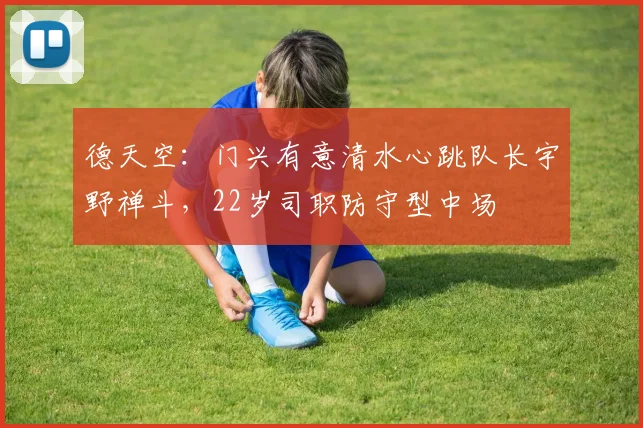 德天空：门兴有意清水心跳队长宇野禅斗，22岁司职防守型中场