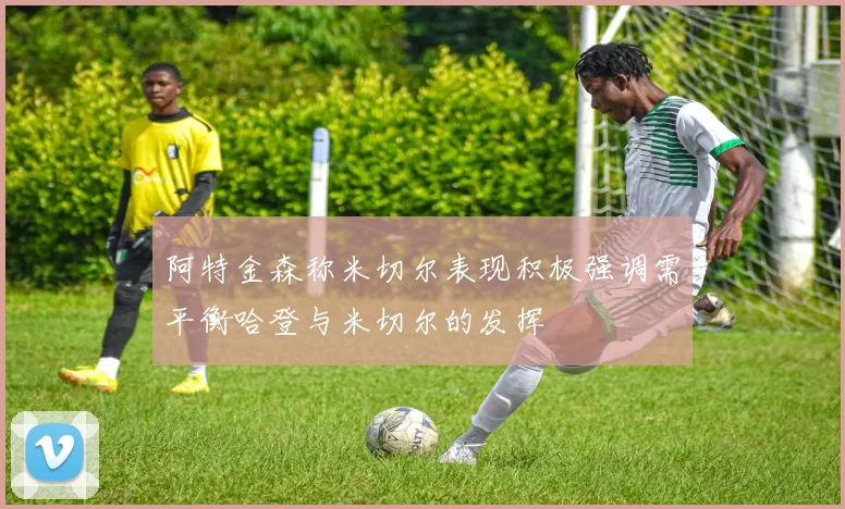 阿特金森称米切尔表现积极强调需平衡哈登与米切尔的发挥