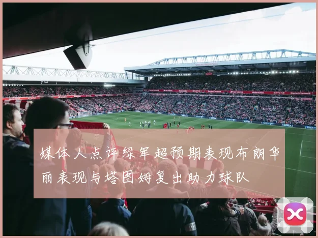 媒体人点评绿军超预期表现布朗华丽表现与塔图姆复出助力球队