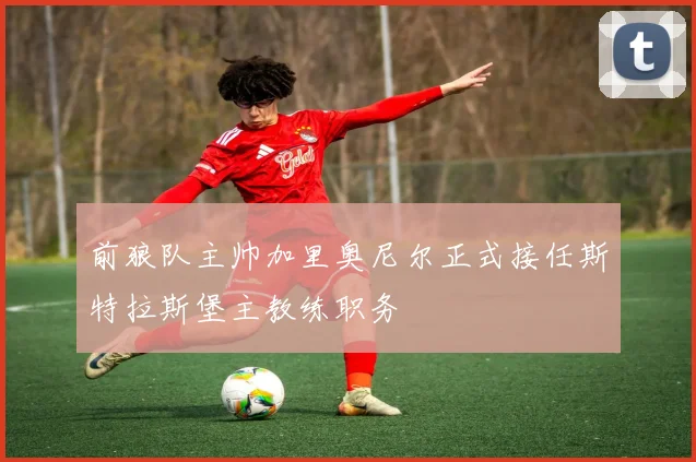 前狼队主帅加里奥尼尔正式接任斯特拉斯堡主教练职务