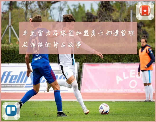 库里曾力荐球星加盟勇士却遭管理层拒绝的背后故事