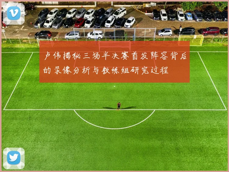 卢伟揭秘三场半决赛首发阵容背后的录像分析与教练组研究过程